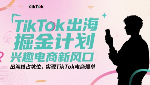 TikTok出海掘金计划，兴趣电商新风口，出海抢占坑位，实现TikTok电商爆单-玖哥网创