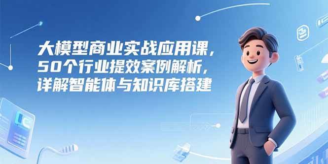 （15274期）大模型商业实战应用课，50个行业提效案例解析，详解智能体与知识库搭建-玖哥网创