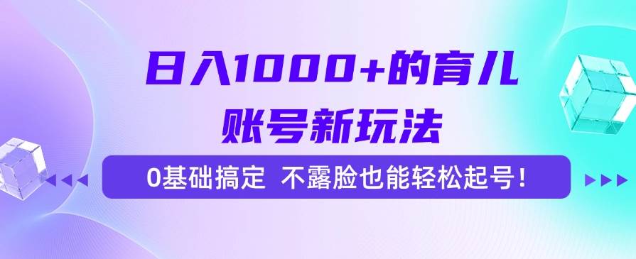 （15272期）日入1000+的育儿账号新玩法，0基础搞定，不露脸也能轻松起号！-玖哥网创