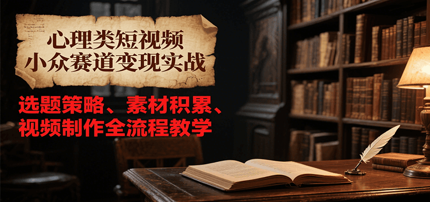 心理类短视频小众赛道变现实战，选题策略、素材积累、视频制作全流程教学-玖哥网创