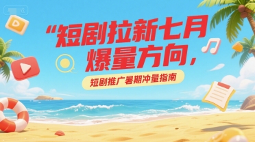 短剧拉新七月爆量方向，短剧推广暑期冲量指南-玖哥网创