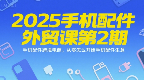 2025手机配件外贸课第2期，手机配件跨境电商，从零怎么开始手机配件生意-玖哥网创